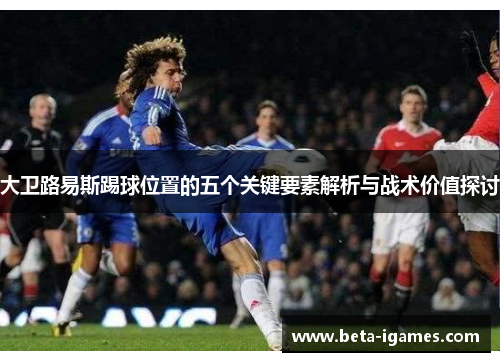 大卫路易斯踢球位置的五个关键要素解析与战术价值探讨