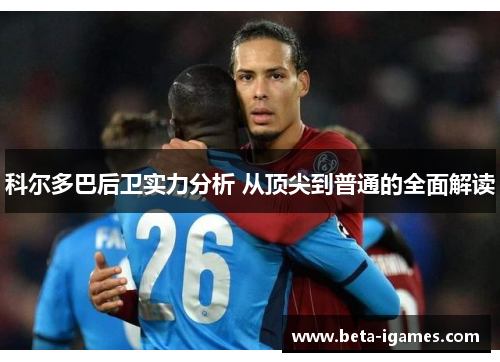 科尔多巴后卫实力分析 从顶尖到普通的全面解读