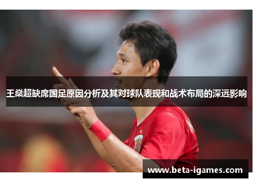 王燊超缺席国足原因分析及其对球队表现和战术布局的深远影响