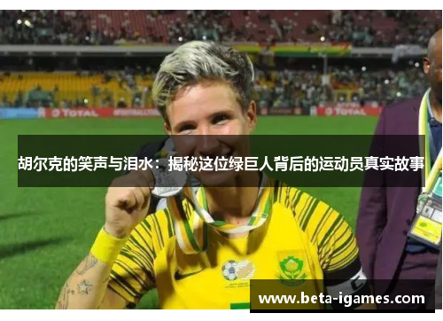 胡尔克的笑声与泪水：揭秘这位绿巨人背后的运动员真实故事