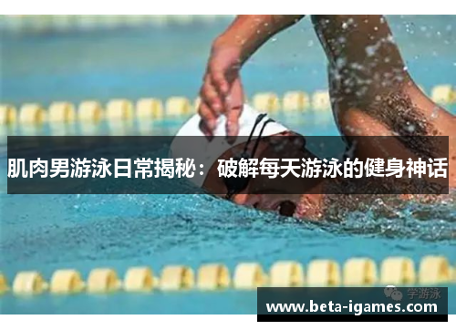 肌肉男游泳日常揭秘：破解每天游泳的健身神话