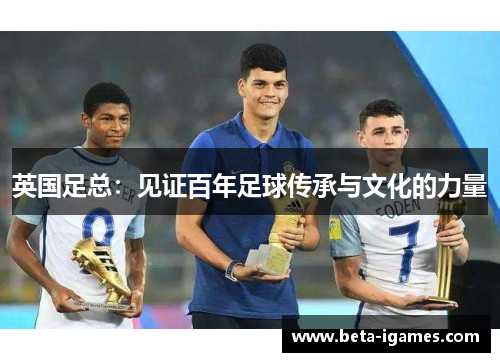 英国足总:见证百年足球传承与文化的力量 英国足总:见证百年足球传承与文化的力量
