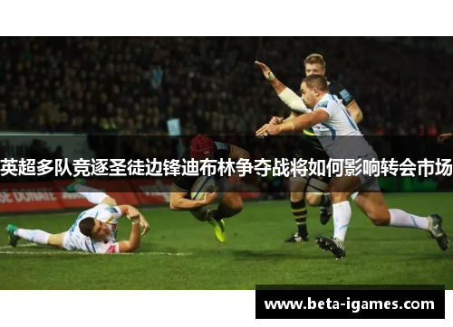 英超多队竞逐圣徒边锋迪布林争夺战将如何影响转会市场 英超多队竞逐圣徒边锋迪布林争夺战将如何影响转会市场