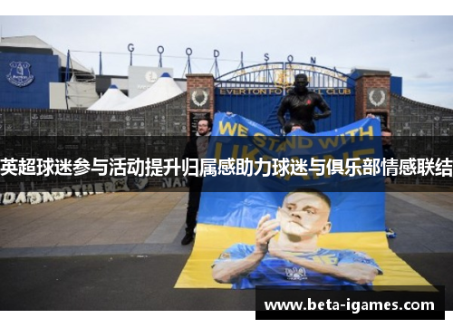 英超球迷参与活动提升归属感助力球迷与俱乐部情感联结 英超球迷参与活动提升归属感助力球迷与俱乐部情感联结
