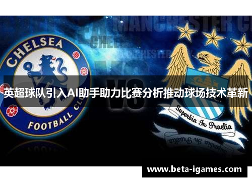英超球队引入AI助手助力比赛分析推动球场技术革新 英超球队引入AI助手助力比赛分析推动球场技术革新