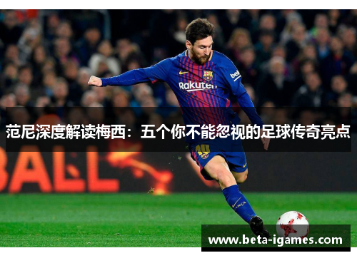 范尼深度解读梅西:五个你不能忽视的足球传奇亮点 范尼深度解读梅西:五个你不能忽视的足球传奇亮点