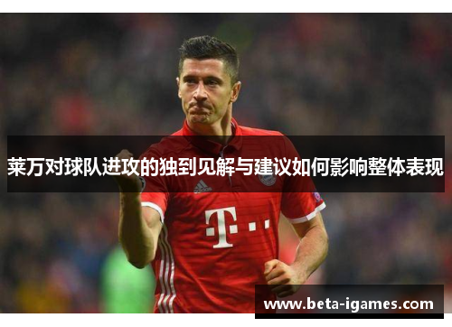 莱万对球队进攻的独到见解与建议如何影响整体表现