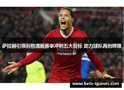 萨拉赫引领利物浦新赛季冲刺五大目标 助力球队再创辉煌 萨拉赫引领利物浦新赛季冲刺五大目标 助力球队再创辉煌