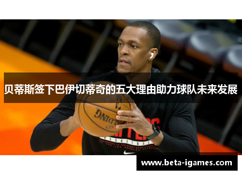 贝蒂斯签下巴伊切蒂奇的五大理由助力球队未来发展 贝蒂斯签下巴伊切蒂奇的五大理由助力球队未来发展