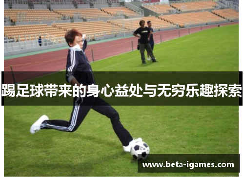 踢足球带来的身心益处与无穷乐趣探索 踢足球带来的身心益处与无穷乐趣探索