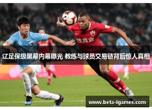 辽足保级黑幕内幕曝光 教练与球员交易链背后惊人真相 辽足保级黑幕内幕曝光 教练与球员交易链背后惊人真相