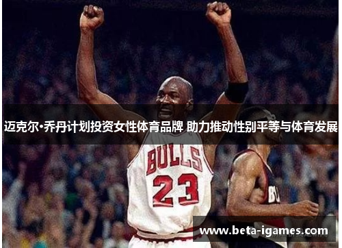 迈克尔·乔丹计划投资女性体育品牌 助力推动性别平等与体育发展