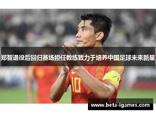 郑智退役后回归赛场担任教练致力于培养中国足球未来新星
