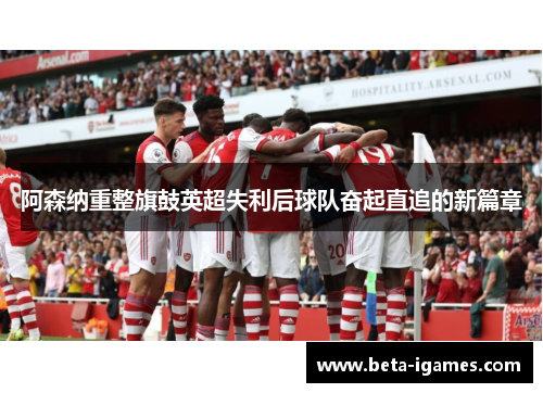 阿森纳重整旗鼓英超失利后球队奋起直追的新篇章