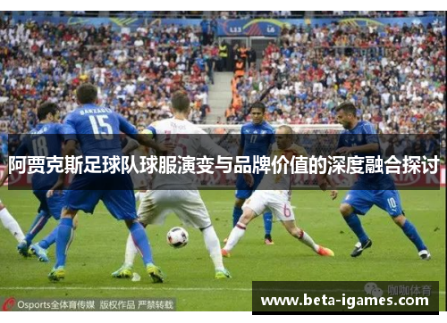阿贾克斯足球队球服演变与品牌价值的深度融合探讨