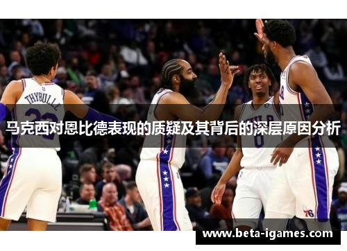 马克西对恩比德表现的质疑及其背后的深层原因分析 马克西对恩比德表现的质疑及其背后的深层原因分析
