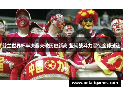 芬兰世界杯半决赛突破历史新高 坚韧战斗力震惊全球球迷