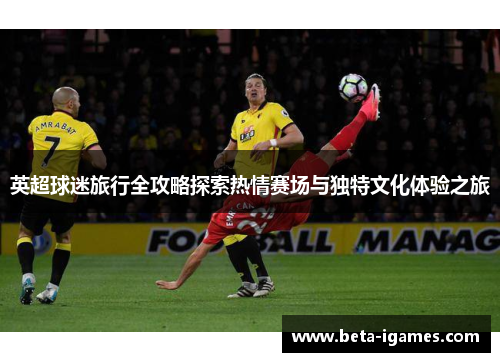 英超球迷旅行全攻略探索热情赛场与独特文化体验之旅 英超球迷旅行全攻略探索热情赛场与独特文化体验之旅