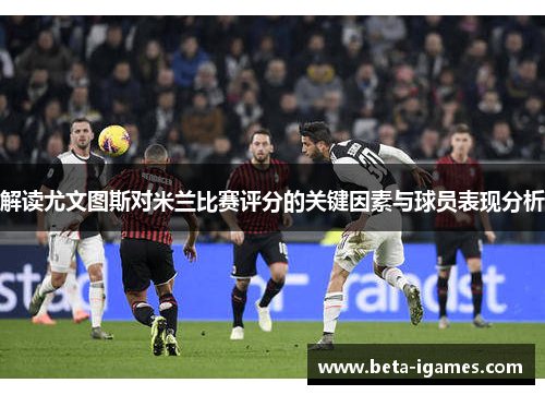 解读尤文图斯对米兰比赛评分的关键因素与球员表现分析 解读尤文图斯对米兰比赛评分的关键因素与球员表现分析