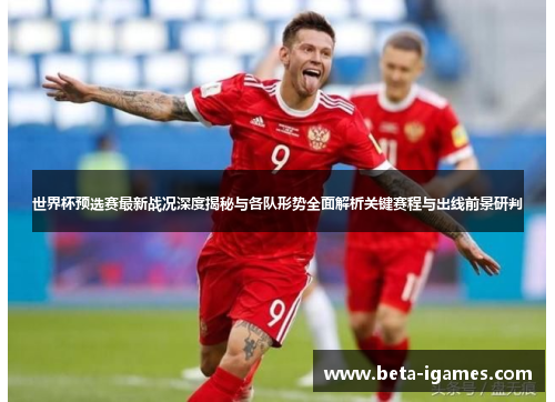 世界杯预选赛最新战况深度揭秘与各队形势全面解析关键赛程与出线前景研判 世界杯预选赛最新战况深度揭秘与各队形势全面解析关键赛程与出线前景研判