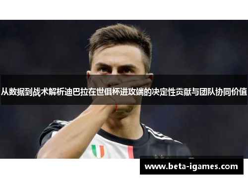 从数据到战术解析迪巴拉在世俱杯进攻端的决定性贡献与团队协同价值