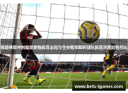 英超保级冲刺期谁更稳阵容走向与生存概率解析球队阵容深度趋势对比