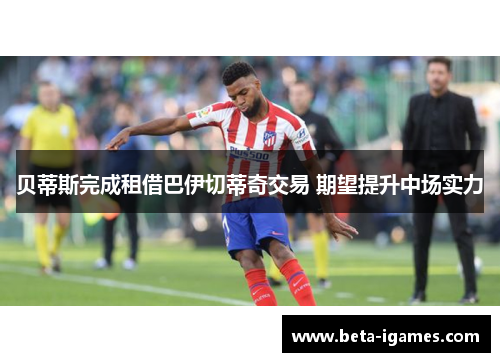 贝蒂斯完成租借巴伊切蒂奇交易 期望提升中场实力 贝蒂斯完成租借巴伊切蒂奇交易 期望提升中场实力