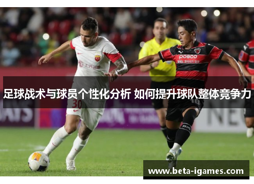 足球战术与球员个性化分析 如何提升球队整体竞争力