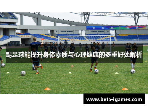 踢足球能提升身体素质与心理健康的多重好处解析 踢足球能提升身体素质与心理健康的多重好处解析