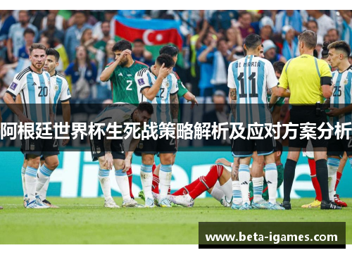 阿根廷世界杯生死战策略解析及应对方案分析