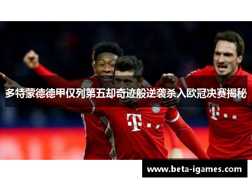多特蒙德德甲仅列第五却奇迹般逆袭杀入欧冠决赛揭秘 多特蒙德德甲仅列第五却奇迹般逆袭杀入欧冠决赛揭秘