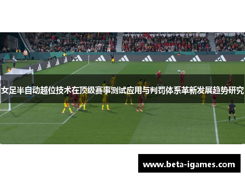 女足半自动越位技术在顶级赛事测试应用与判罚体系革新发展趋势研究 女足半自动越位技术在顶级赛事测试应用与判罚体系革新发展趋势研究