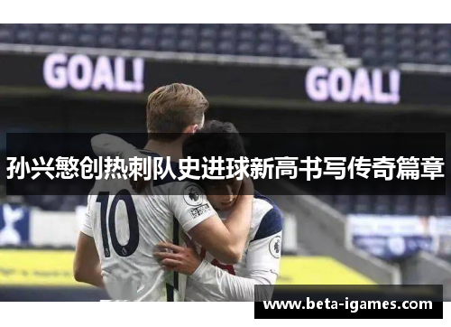 孙兴慜创热刺队史进球新高书写传奇篇章 孙兴慜创热刺队史进球新高书写传奇篇章