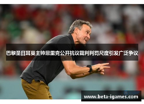 巴黎圣日耳曼主帅恩里克公开抗议裁判判罚尺度引发广泛争议 巴黎圣日耳曼主帅恩里克公开抗议裁判判罚尺度引发广泛争议