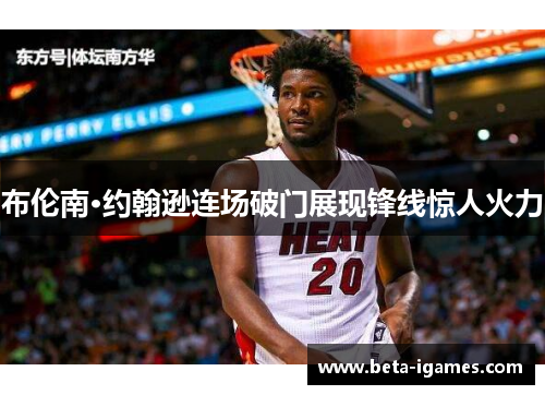 布伦南·约翰逊连场破门展现锋线惊人火力 布伦南·约翰逊连场破门展现锋线惊人火力