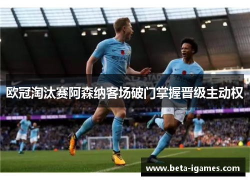 欧冠淘汰赛阿森纳客场破门掌握晋级主动权 欧冠淘汰赛阿森纳客场破门掌握晋级主动权
