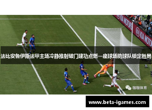 法比安鲁伊斯法甲主场冷静推射破门建功点燃一座球场助球队锁定胜局