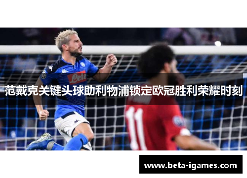 范戴克关键头球助利物浦锁定欧冠胜利荣耀时刻 范戴克关键头球助利物浦锁定欧冠胜利荣耀时刻
