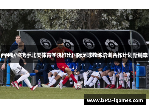 西甲联盟携手北美体育学院推出国际足球教练培训合作计划新篇章 西甲联盟携手北美体育学院推出国际足球教练培训合作计划新篇章
