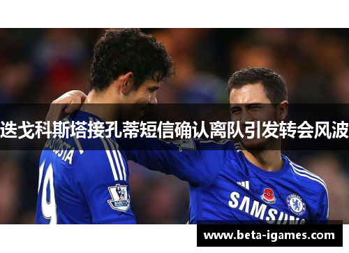 迭戈科斯塔接孔蒂短信确认离队引发转会风波 迭戈科斯塔接孔蒂短信确认离队引发转会风波