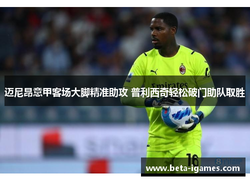 迈尼昂意甲客场大脚精准助攻 普利西奇轻松破门助队取胜