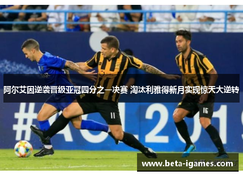 阿尔艾因逆袭晋级亚冠四分之一决赛 淘汰利雅得新月实现惊天大逆转 阿尔艾因逆袭晋级亚冠四分之一决赛 淘汰利雅得新月实现惊天大逆转