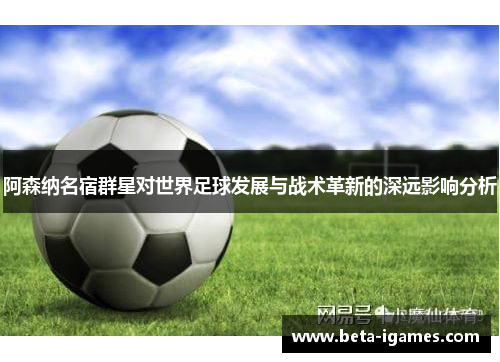 阿森纳名宿群星对世界足球发展与战术革新的深远影响分析 阿森纳名宿群星对世界足球发展与战术革新的深远影响分析