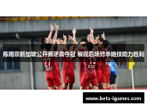 陈雨菲新加坡公开赛逆袭夺冠 展现后场劈杀绝技助力胜利