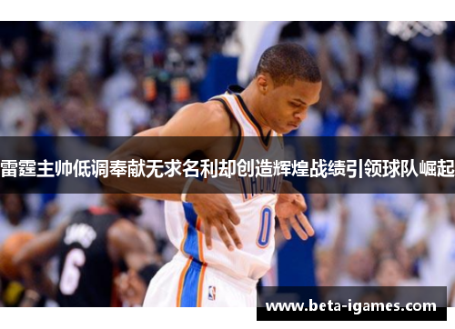 雷霆主帅低调奉献无求名利却创造辉煌战绩引领球队崛起