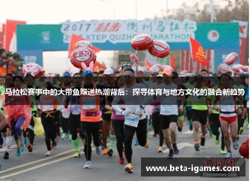 马拉松赛事中的大带鱼赠送热潮背后：探寻体育与地方文化的融合新趋势