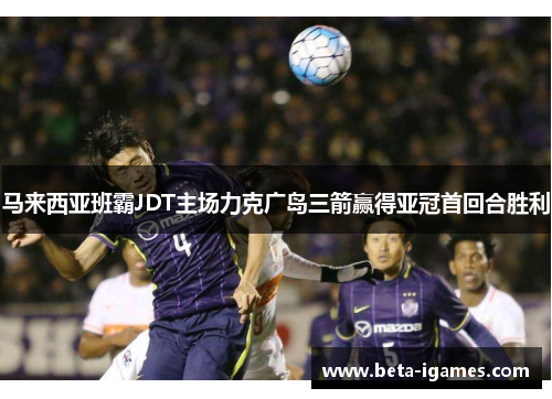 马来西亚班霸JDT主场力克广岛三箭赢得亚冠首回合胜利