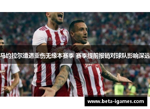 马约拉尔遭遇重伤无缘本赛季 赛季提前报销对球队影响深远