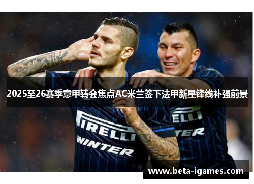 2025至26赛季意甲转会焦点AC米兰签下法甲新星锋线补强前景