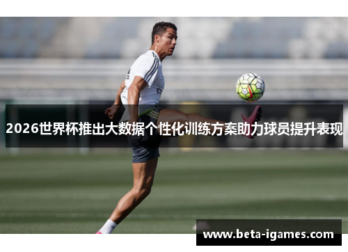 2026世界杯推出大数据个性化训练方案助力球员提升表现